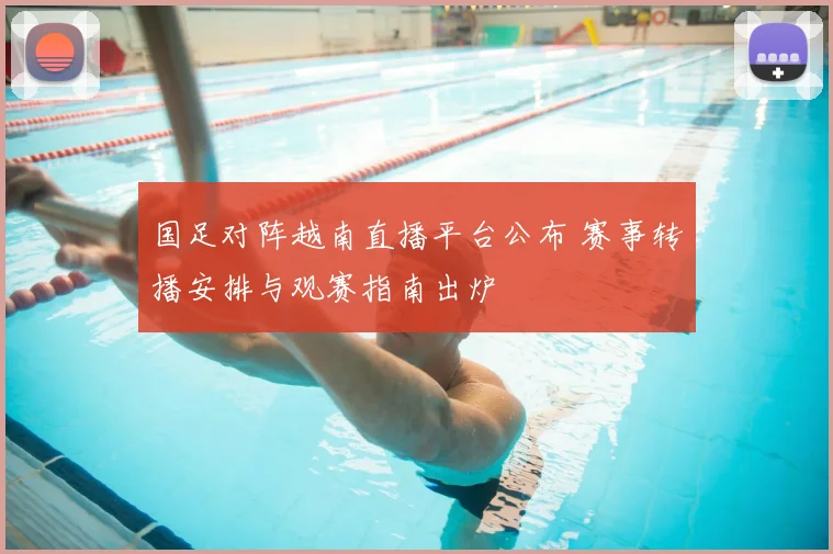 国足对阵越南直播平台公布 赛事转播安排与观赛指南出炉
