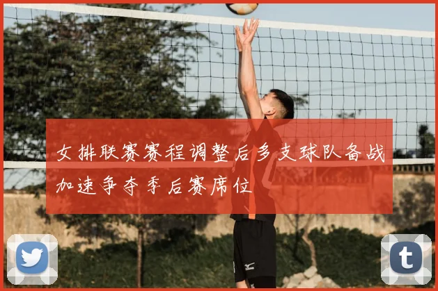 女排联赛赛程调整后多支球队备战加速争夺季后赛席位