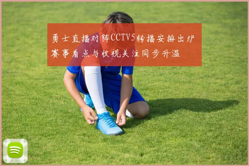 勇士直播对阵CCTV5转播安排出炉 赛事看点与收视关注同步升温