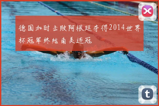 德国加时击败阿根廷夺得2014世界杯冠军终结南美连冠
