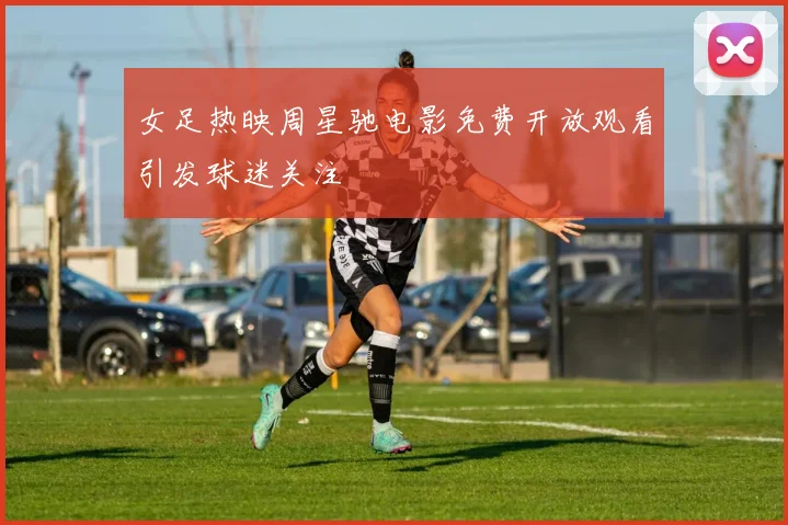 女足热映周星驰电影免费开放观看引发球迷关注