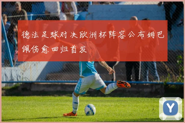 德法足球对决欧洲杯阵容公布姆巴佩伤愈回归首发