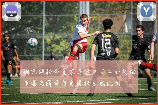 姆巴佩转会皇家马德里五年合约细节曝光薪资与肖像权分成比例