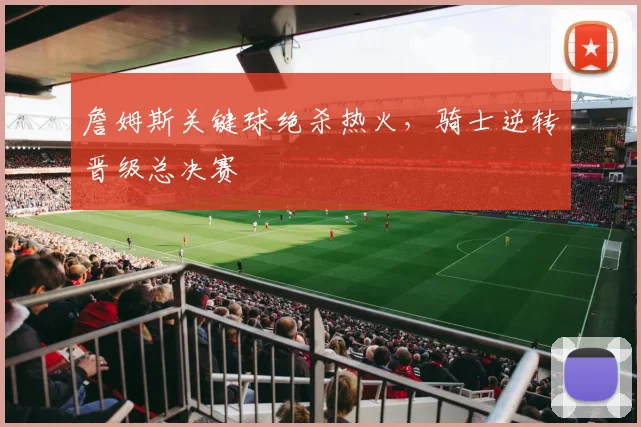 詹姆斯关键球绝杀热火，骑士逆转晋级总决赛