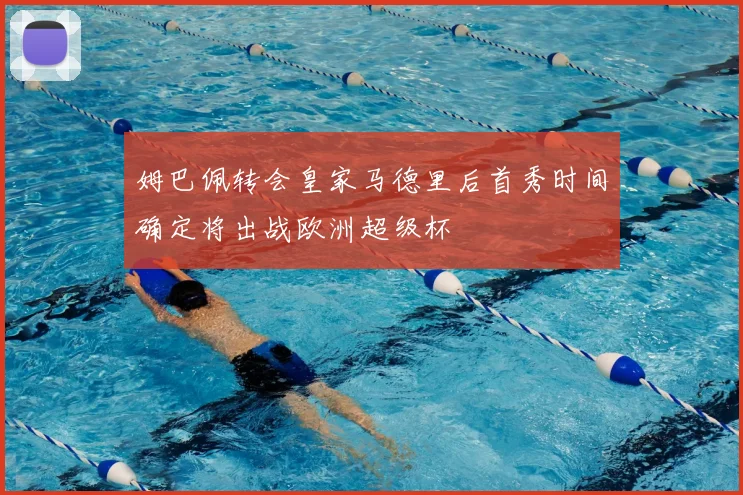 姆巴佩转会皇家马德里后首秀时间确定将出战欧洲超级杯