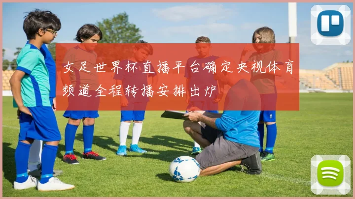 女足世界杯直播平台确定央视体育频道全程转播安排出炉