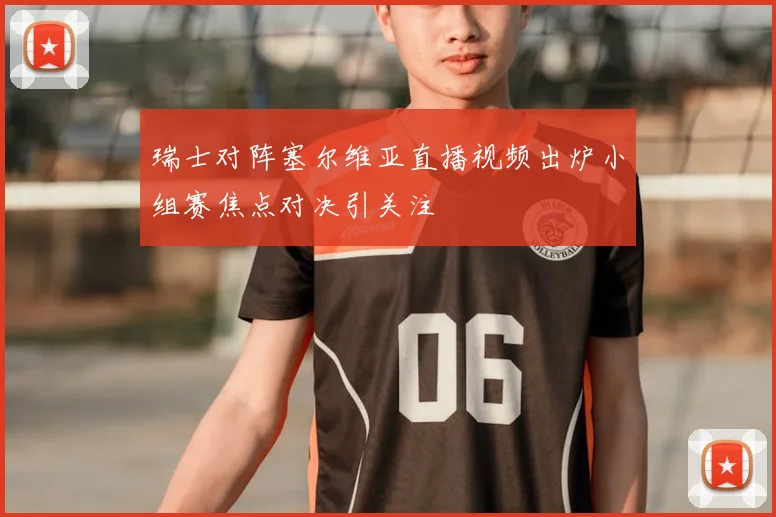 瑞士对阵塞尔维亚直播视频出炉小组赛焦点对决引关注