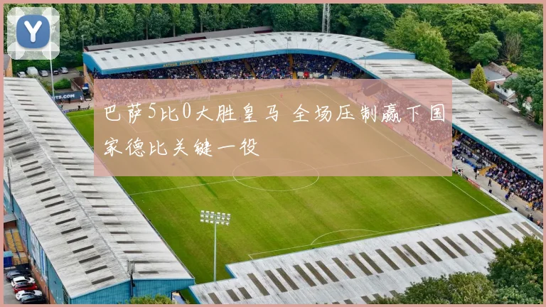 巴萨5比0大胜皇马 全场压制赢下国家德比关键一役