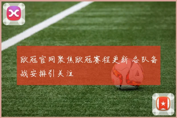 欧冠官网聚焦欧冠赛程更新 各队备战安排引关注