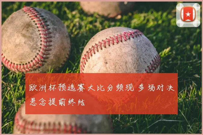 欧洲杯预选赛大比分频现 多场对决悬念提前终结