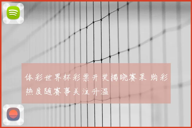 体彩世界杯彩票开奖揭晓赛果 购彩热度随赛事关注升温