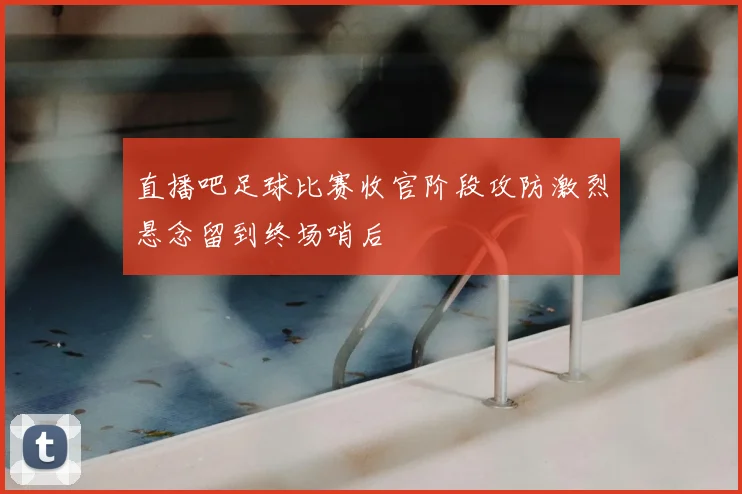 直播吧足球比赛收官阶段攻防激烈悬念留到终场哨后