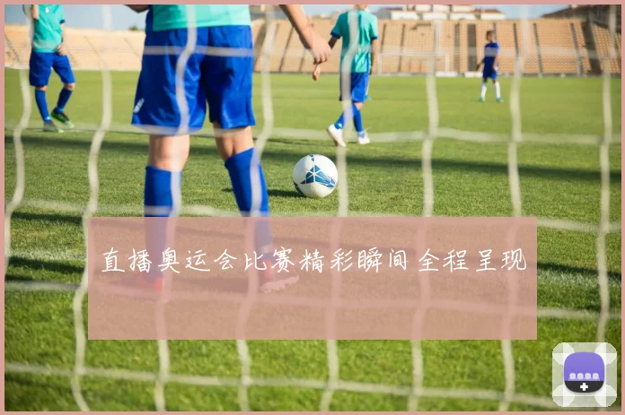 直播奥运会比赛精彩瞬间全程呈现
