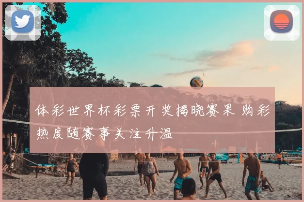 体彩世界杯彩票开奖揭晓赛果 购彩热度随赛事关注升温