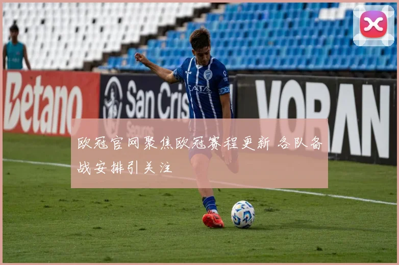 欧冠官网聚焦欧冠赛程更新 各队备战安排引关注