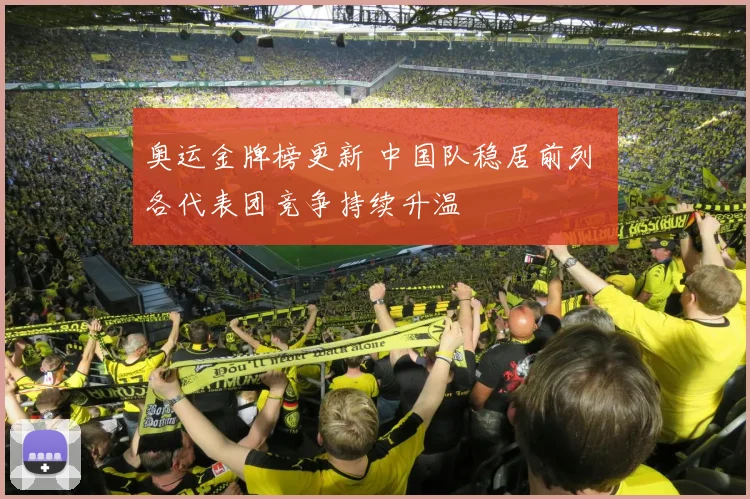 奥运金牌榜更新 中国队稳居前列 各代表团竞争持续升温