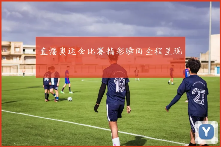 直播奥运会比赛精彩瞬间全程呈现