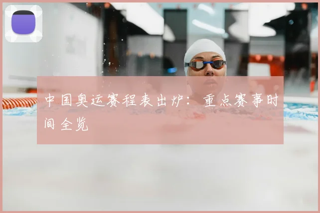 中国奥运赛程表出炉:重点赛事时间全览